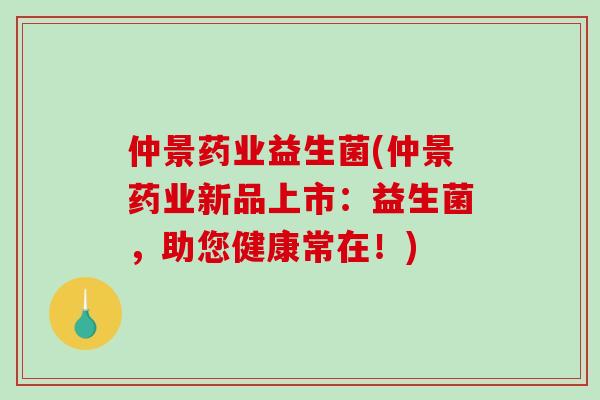 仲景药业益生菌(仲景药业新品上市:益生菌,助您健康常在!) 仲景药业益生菌(仲景药业新品上市:益生菌,助您健康常在!)