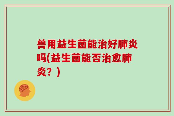 兽用益生菌能好炎吗(益生菌能否愈炎?) 兽用益生菌能好炎吗(益生菌能否愈炎?)