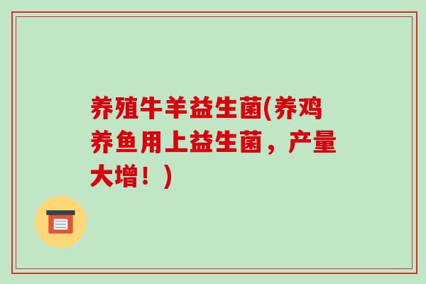 养殖牛羊益生菌(养鸡养鱼用上益生菌，产量大增！)