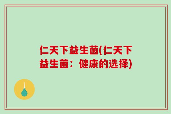 仁天下益生菌(仁天下益生菌:健康的选择) 仁天下益生菌(仁天下益生菌:健康的选择)
