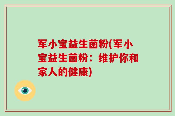 军小宝益生菌粉(军小宝益生菌粉:维护你和家人的健康) 军小宝益生菌粉(军小宝益生菌粉:维护你和家人的健康)