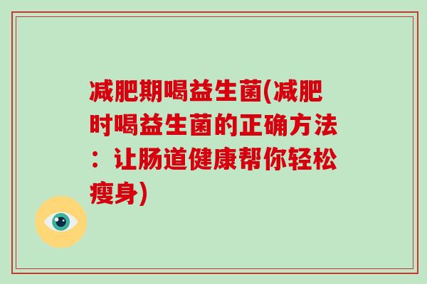 减肥期喝益生菌(减肥时喝益生菌的正确方法：让肠道健康帮你轻松瘦身)