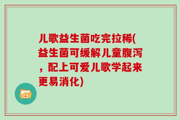 儿歌益生菌吃完拉稀(益生菌可缓解儿童腹泻，配上可爱儿歌学起来更易消化)
