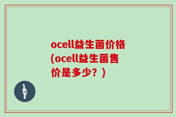 ocell益生菌价格(ocell益生菌售价是多少？)
