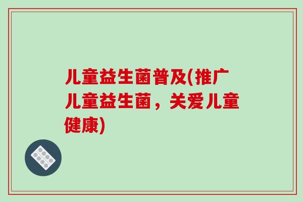 儿童益生菌普及(推广儿童益生菌,关爱儿童健康) 儿童益生菌普及(推广儿童益生菌,关爱儿童健康)