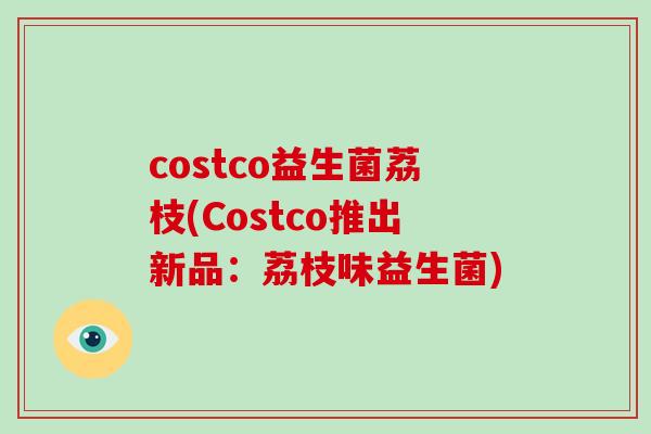 costco益生菌荔枝(Costco推出新品：荔枝味益生菌)