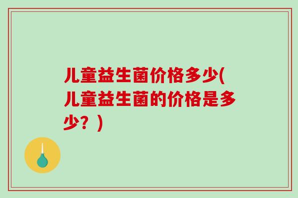 儿童益生菌价格多少(儿童益生菌的价格是多少？)