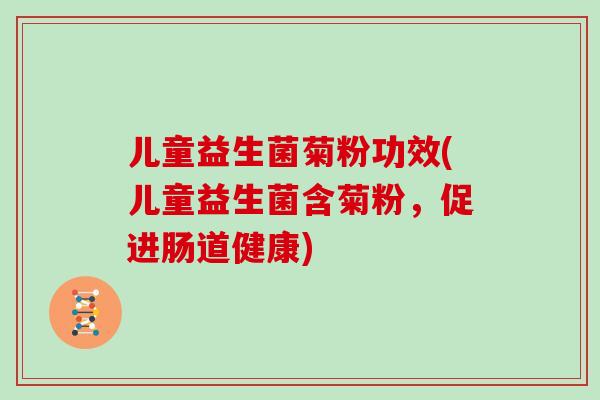 儿童益生菌菊粉功效(儿童益生菌含菊粉，促进肠道健康)