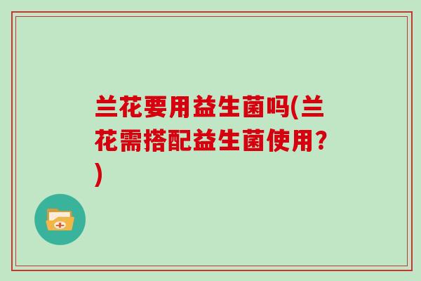 兰花要用益生菌吗(兰花需搭配益生菌使用？)