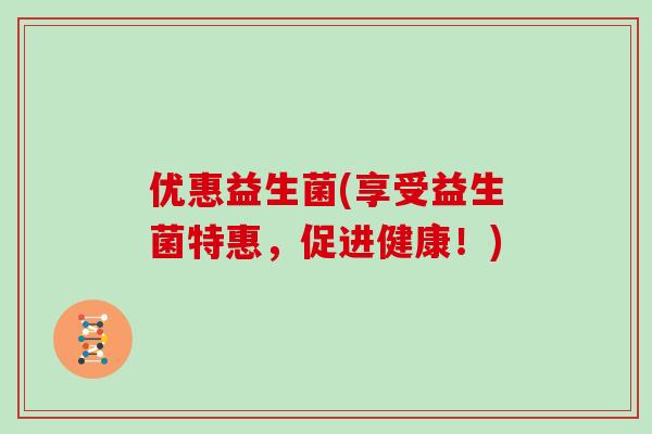 优惠益生菌(享受益生菌特惠,促进健康!) 优惠益生菌(享受益生菌特惠,促进健康!)