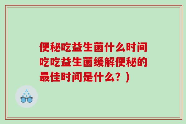 便秘吃益生菌什么时间吃吃益生菌缓解便秘的最佳时间是什么？)
