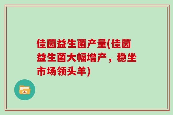 佳茵益生菌产量(佳茵益生菌大幅增产，稳坐市场领头羊)
