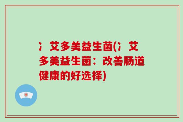 冫艾多美益生菌(冫艾多美益生菌：改善肠道健康的好选择)