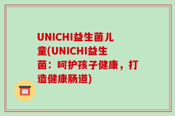 UNICHI益生菌儿童(UNICHI益生菌：呵护孩子健康，打造健康肠道)