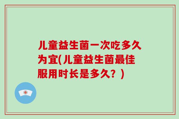 儿童益生菌一次吃多久为宜(儿童益生菌最佳服用时长是多久？)