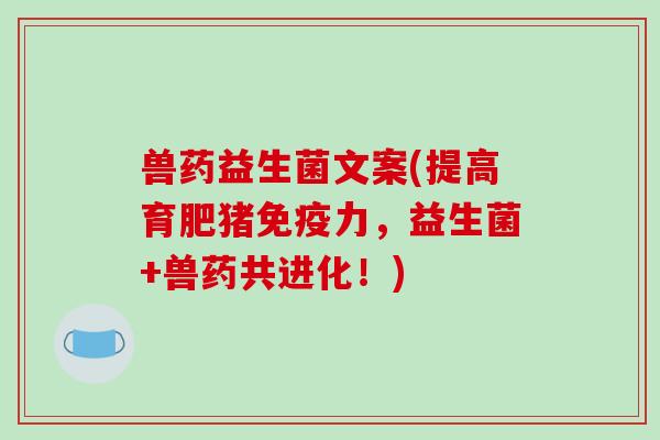 兽药益生菌文案(提高育肥猪力,益生菌+兽药共进化!) 兽药益生菌文案(提高育肥猪力,益生菌+兽药共进化!)