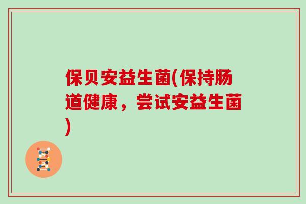 保贝安益生菌(保持肠道健康，尝试安益生菌)