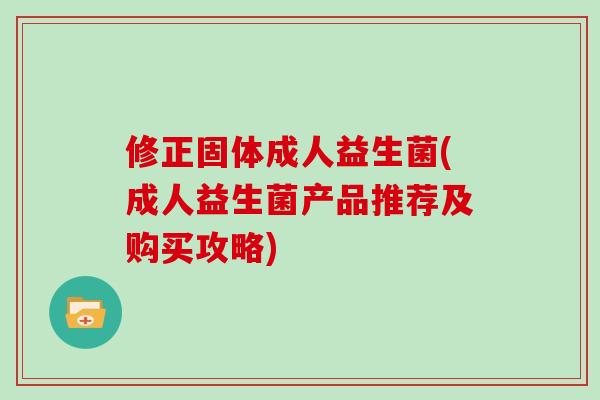 修正固体成人益生菌(成人益生菌产品推荐及购买攻略)