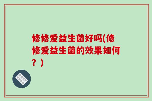 修修爱益生菌好吗(修修爱益生菌的效果如何？)