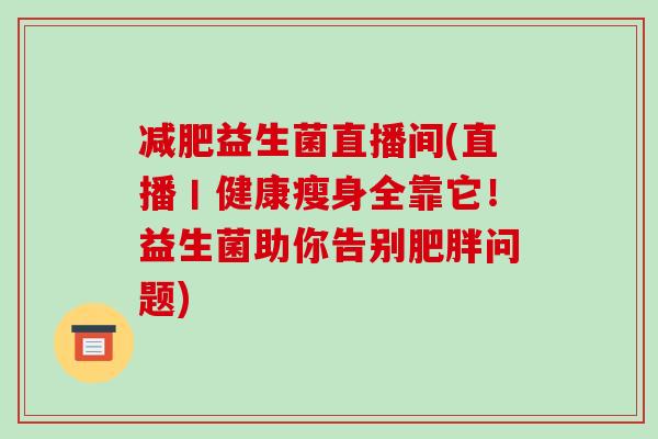 减肥益生菌直播间(直播丨健康瘦身全靠它！益生菌助你告别肥胖问题)
