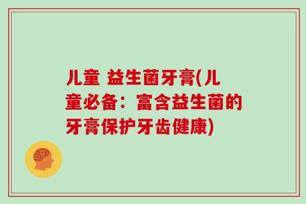 儿童 益生菌牙膏(儿童必备：富含益生菌的牙膏保护牙齿健康)