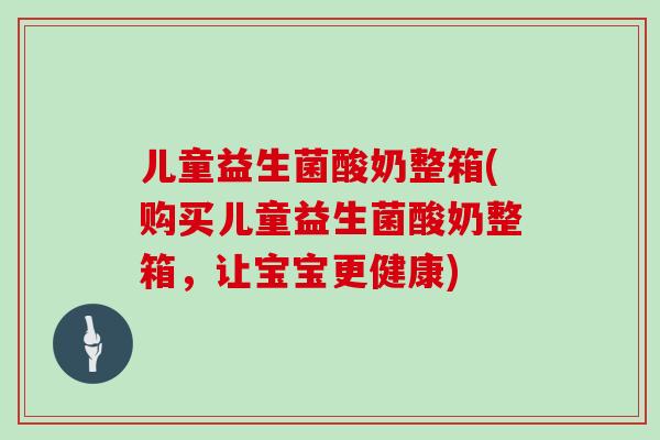 儿童益生菌酸奶整箱(购买儿童益生菌酸奶整箱，让宝宝更健康)