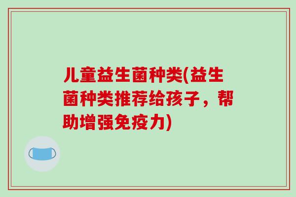 儿童益生菌种类(益生菌种类推荐给孩子，帮助增强免疫力)
