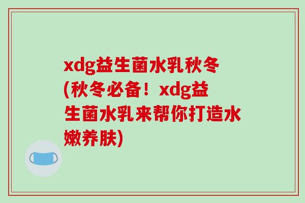 xdg益生菌水乳秋冬(秋冬必备！xdg益生菌水乳来帮你打造水嫩养肤)