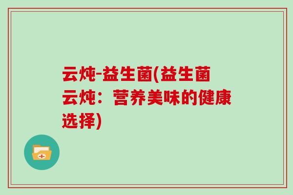 云炖-益生菌(益生菌云炖：营养美味的健康选择)