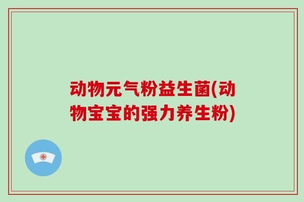 动物元气粉益生菌(动物宝宝的强力养生粉) 动物元气粉益生菌(动物宝宝的强力养生粉)