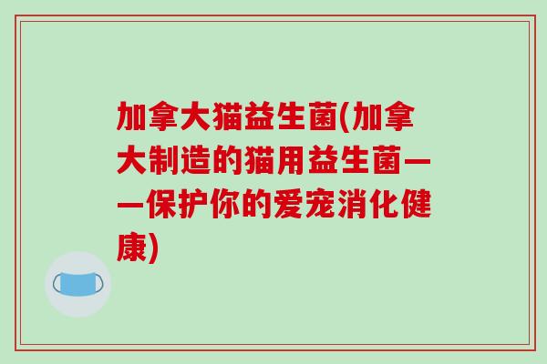 加拿大猫益生菌(加拿大制造的猫用益生菌——保护你的爱宠消化健康)