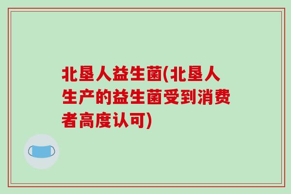 北垦人益生菌(北垦人生产的益生菌受到消费者高度认可)