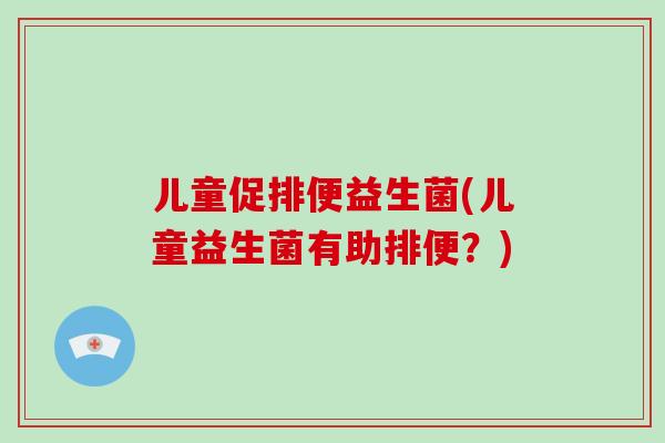 儿童促排便益生菌(儿童益生菌有助排便？)
