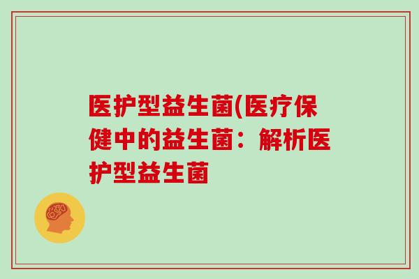 医护型益生菌(医疗保健中的益生菌:解析医护型益生菌 医护型益生菌(医疗保健中的益生菌:解析医护型益生菌