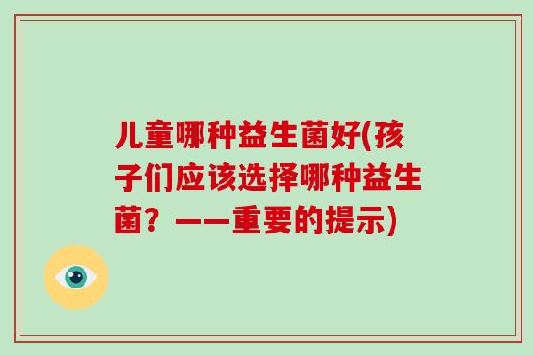 儿童哪种益生菌好(孩子们应该选择哪种益生菌?——重要的提示) 儿童哪种益生菌好(孩子们应该选择哪种益生菌?——重要的提示)