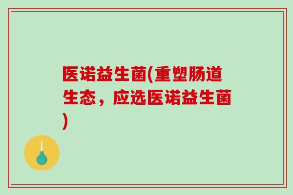 医诺益生菌(重塑肠道生态，应选医诺益生菌)