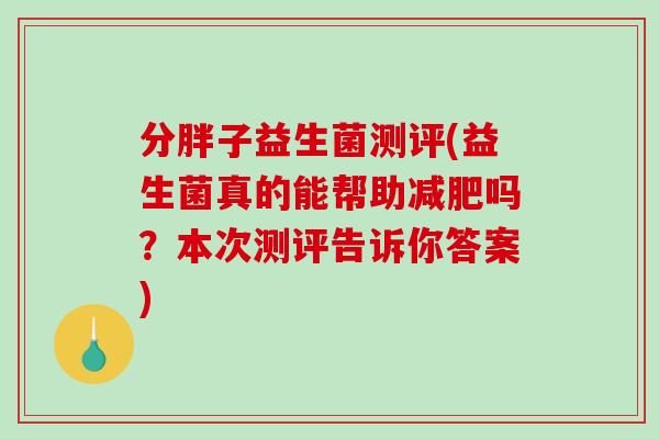 分胖子益生菌测评(益生菌真的能帮助吗?本次测评告诉你答案) 分胖子益生菌测评(益生菌真的能帮助吗?本次测评告诉你答案)