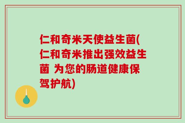 仁和奇米天使益生菌(仁和奇米推出强效益生菌 为您的肠道健康保驾护航) 仁和奇米天使益生菌(仁和奇米推出强效益生菌 为您的肠道健康保驾护航)