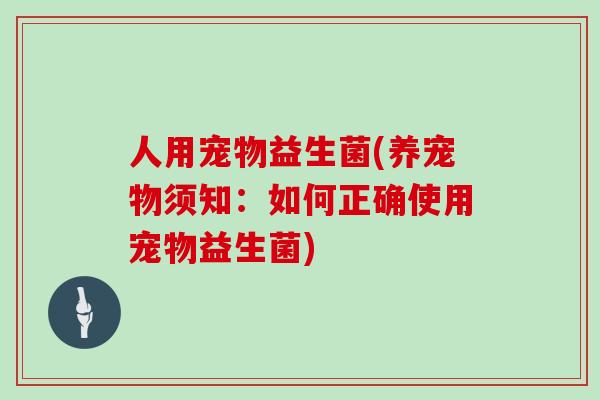 人用宠物益生菌(养宠物须知：如何正确使用宠物益生菌)