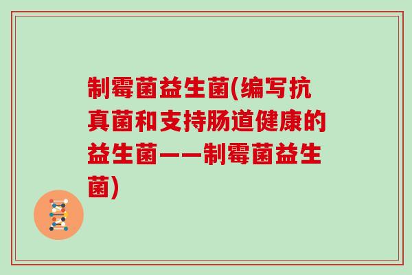 制霉菌益生菌(编写抗真菌和支持肠道健康的益生菌——制霉菌益生菌)