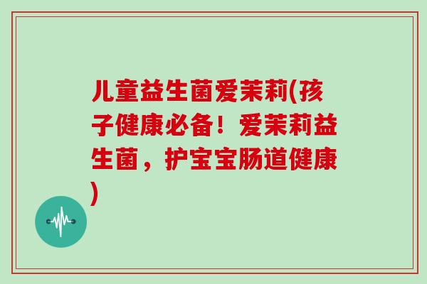 儿童益生菌爱茉莉(孩子健康必备！爱茉莉益生菌，护宝宝肠道健康)