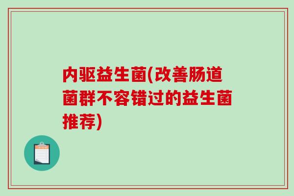 内驱益生菌(改善肠道菌群不容错过的益生菌推荐) 内驱益生菌(改善肠道菌群不容错过的益生菌推荐)