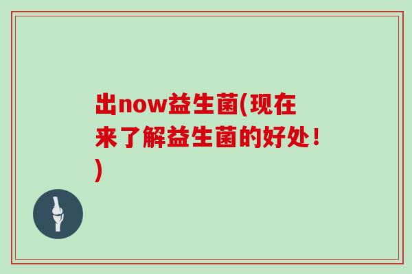 出now益生菌(现在来了解益生菌的好处！)