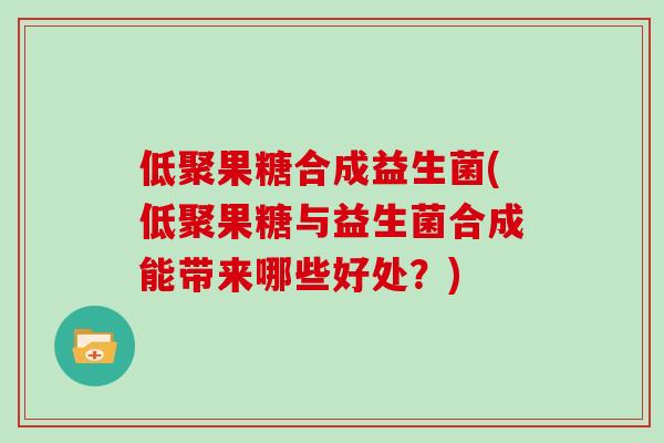 低聚果糖合成益生菌(低聚果糖与益生菌合成能带来哪些好处？)