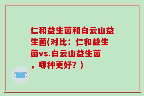 仁和益生菌和白云山益生菌(对比：仁和益生菌vs.白云山益生菌，哪种更好？)