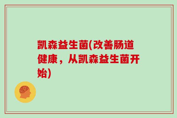 凯森益生菌(改善肠道健康，从凯森益生菌开始)