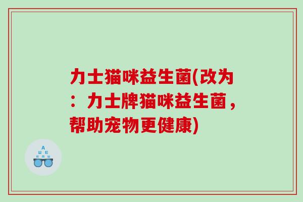 力士猫咪益生菌(改为：力士牌猫咪益生菌，帮助宠物更健康)