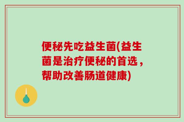 便秘先吃益生菌(益生菌是治疗便秘的首选，帮助改善肠道健康)