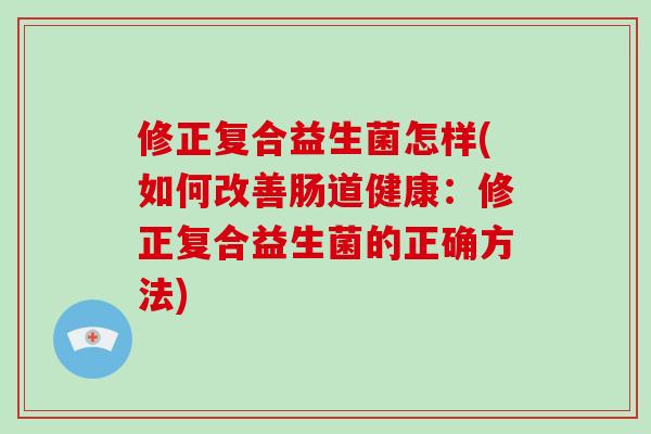 修正复合益生菌怎样(如何改善肠道健康：修正复合益生菌的正确方法)