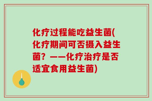 化疗过程能吃益生菌(化疗期间可否摄入益生菌？——化疗治疗是否适宜食用益生菌)